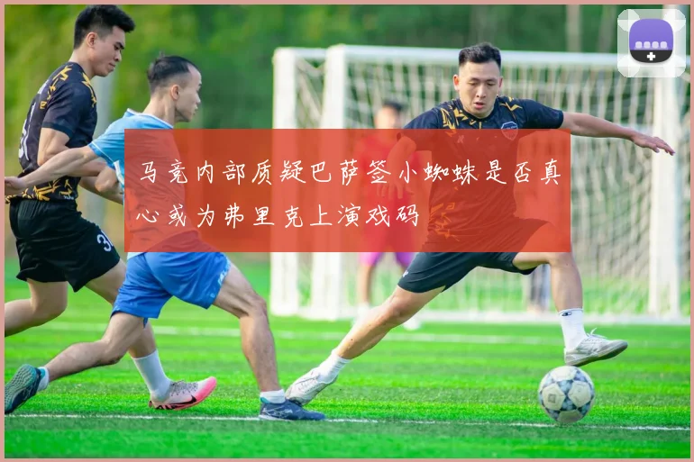 马竞内部质疑巴萨签小蜘蛛是否真心或为弗里克上演戏码