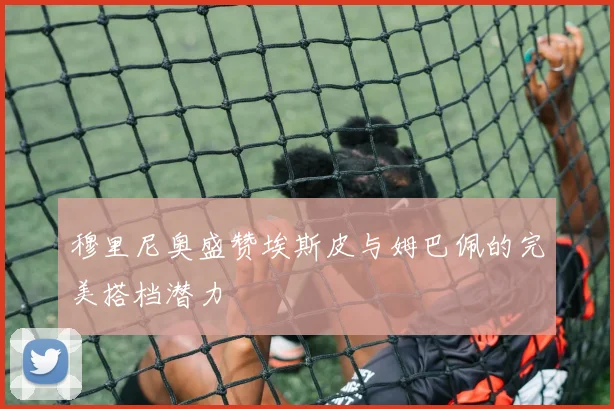 穆里尼奥盛赞埃斯皮与姆巴佩的完美搭档潜力